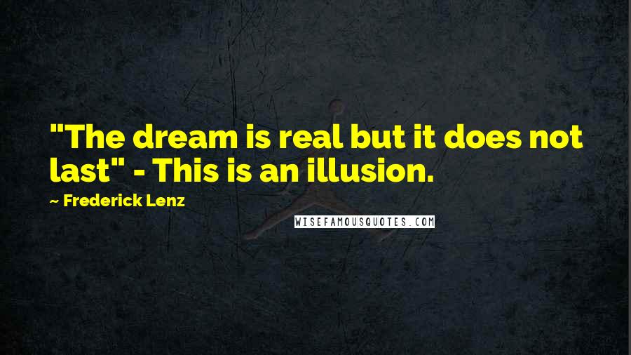 Frederick Lenz Quotes: "The dream is real but it does not last" - This is an illusion.