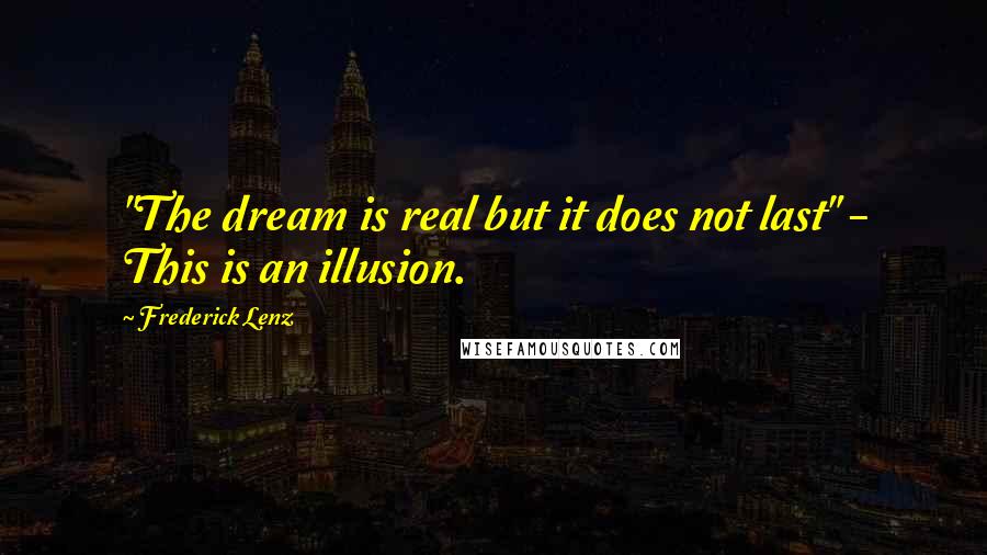 Frederick Lenz Quotes: "The dream is real but it does not last" - This is an illusion.