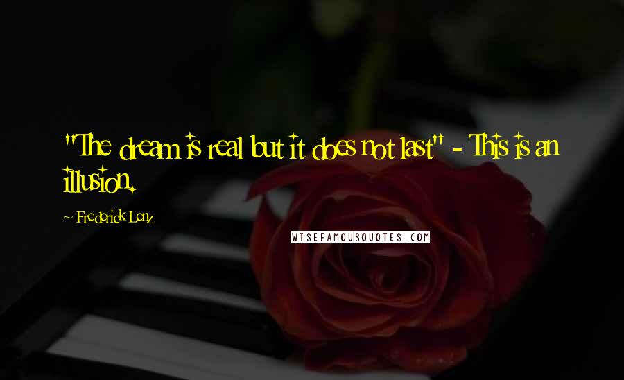 Frederick Lenz Quotes: "The dream is real but it does not last" - This is an illusion.