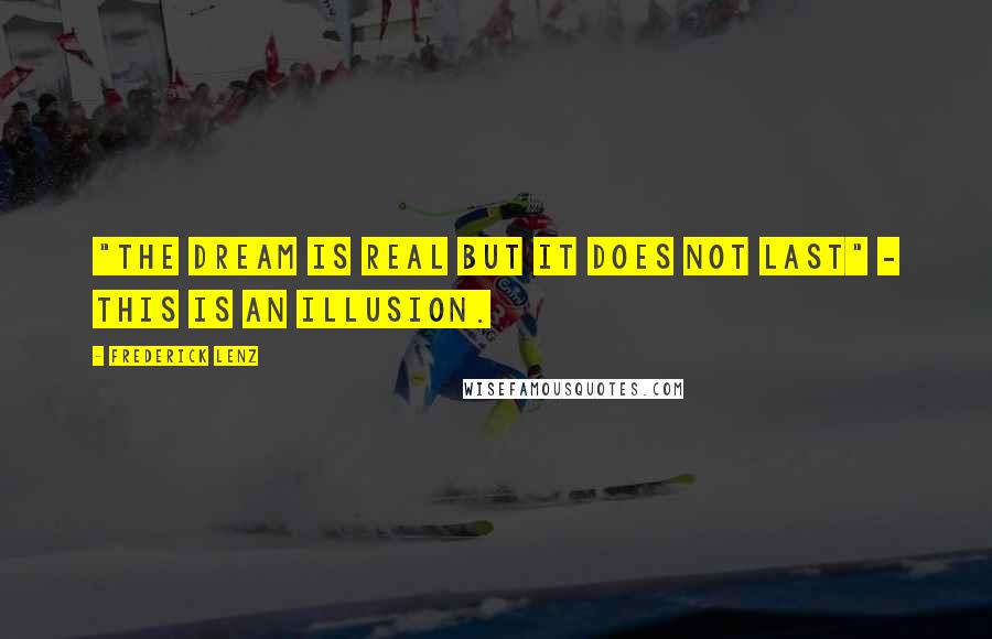 Frederick Lenz Quotes: "The dream is real but it does not last" - This is an illusion.