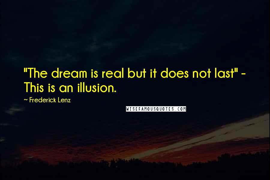 Frederick Lenz Quotes: "The dream is real but it does not last" - This is an illusion.