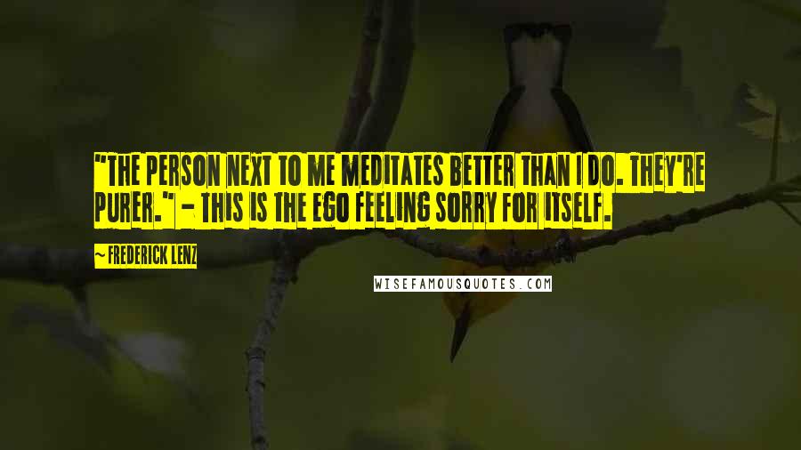 Frederick Lenz Quotes: "The person next to me meditates better than I do. They're purer." - This is the ego feeling sorry for itself.