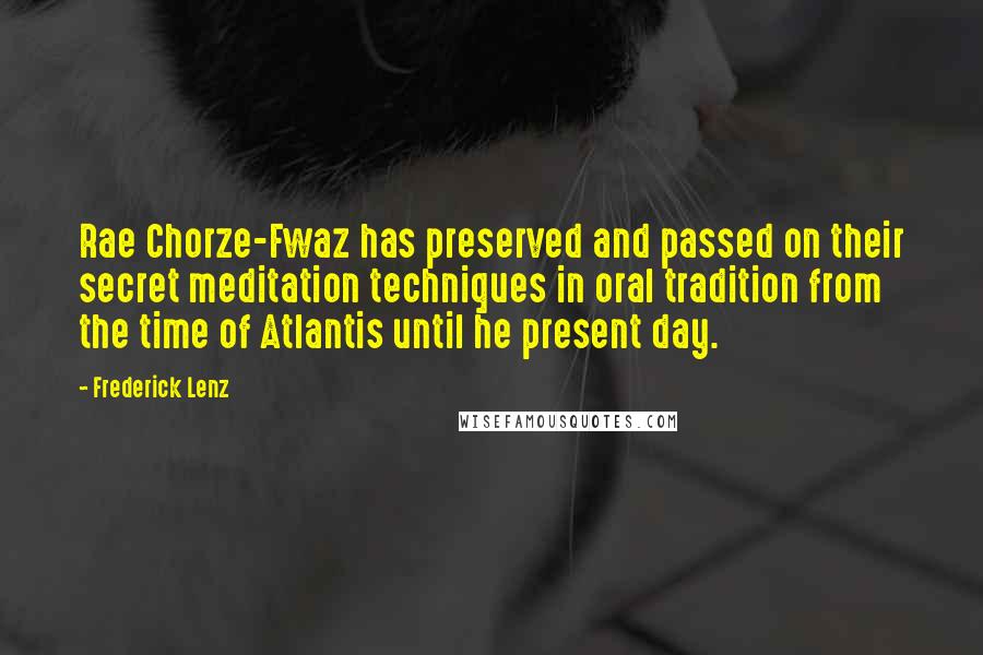 Frederick Lenz Quotes: Rae Chorze-Fwaz has preserved and passed on their secret meditation techniques in oral tradition from the time of Atlantis until he present day.