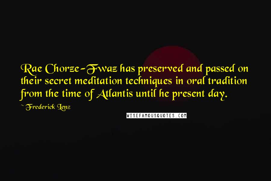 Frederick Lenz Quotes: Rae Chorze-Fwaz has preserved and passed on their secret meditation techniques in oral tradition from the time of Atlantis until he present day.