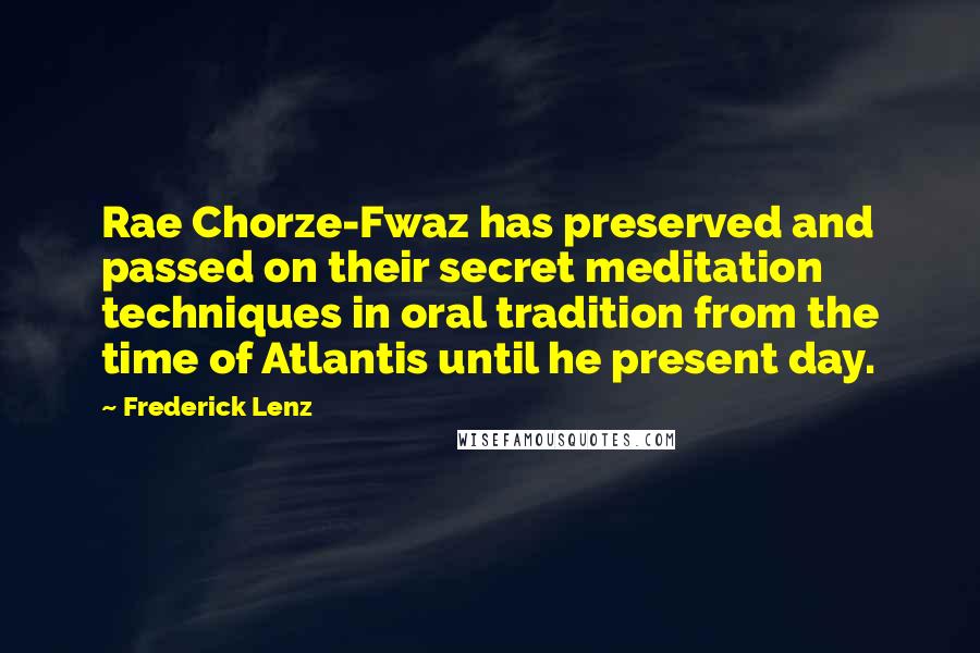 Frederick Lenz Quotes: Rae Chorze-Fwaz has preserved and passed on their secret meditation techniques in oral tradition from the time of Atlantis until he present day.