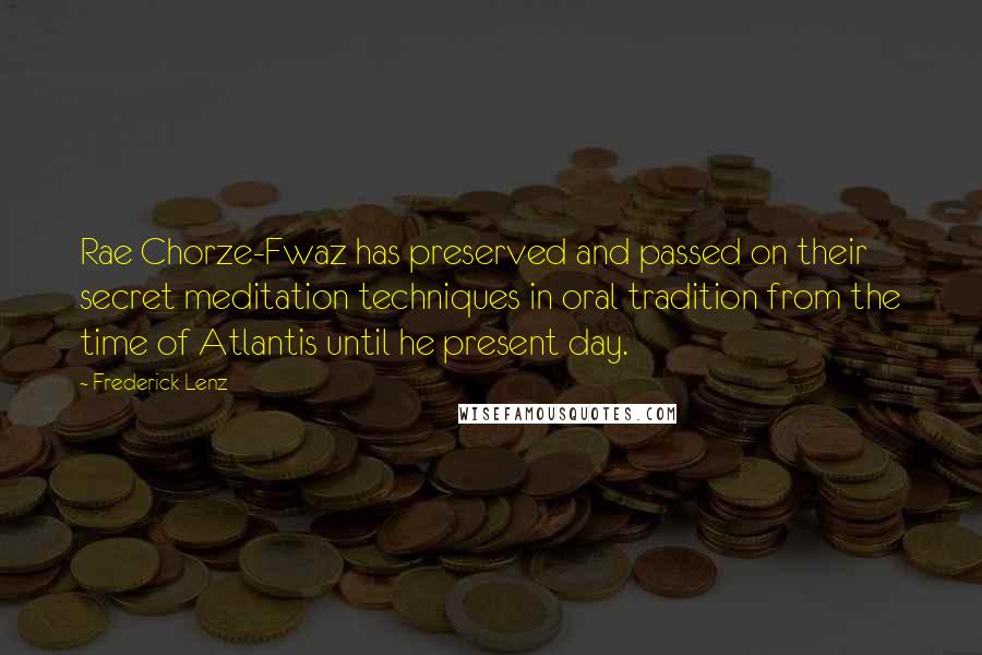 Frederick Lenz Quotes: Rae Chorze-Fwaz has preserved and passed on their secret meditation techniques in oral tradition from the time of Atlantis until he present day.