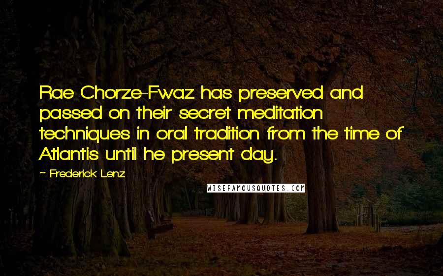 Frederick Lenz Quotes: Rae Chorze-Fwaz has preserved and passed on their secret meditation techniques in oral tradition from the time of Atlantis until he present day.