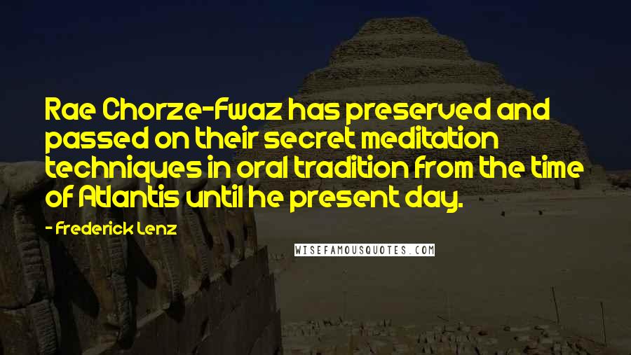 Frederick Lenz Quotes: Rae Chorze-Fwaz has preserved and passed on their secret meditation techniques in oral tradition from the time of Atlantis until he present day.