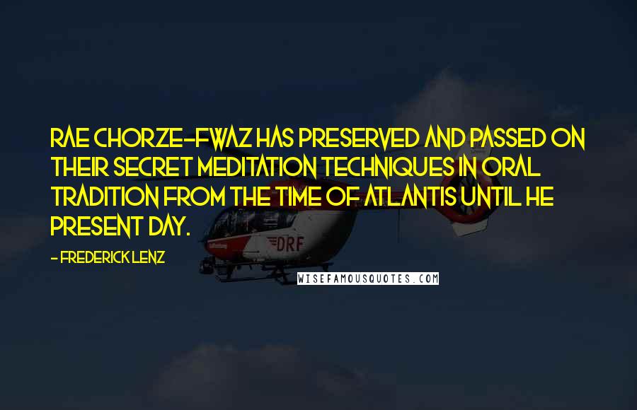 Frederick Lenz Quotes: Rae Chorze-Fwaz has preserved and passed on their secret meditation techniques in oral tradition from the time of Atlantis until he present day.