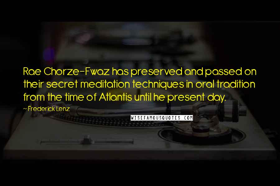 Frederick Lenz Quotes: Rae Chorze-Fwaz has preserved and passed on their secret meditation techniques in oral tradition from the time of Atlantis until he present day.