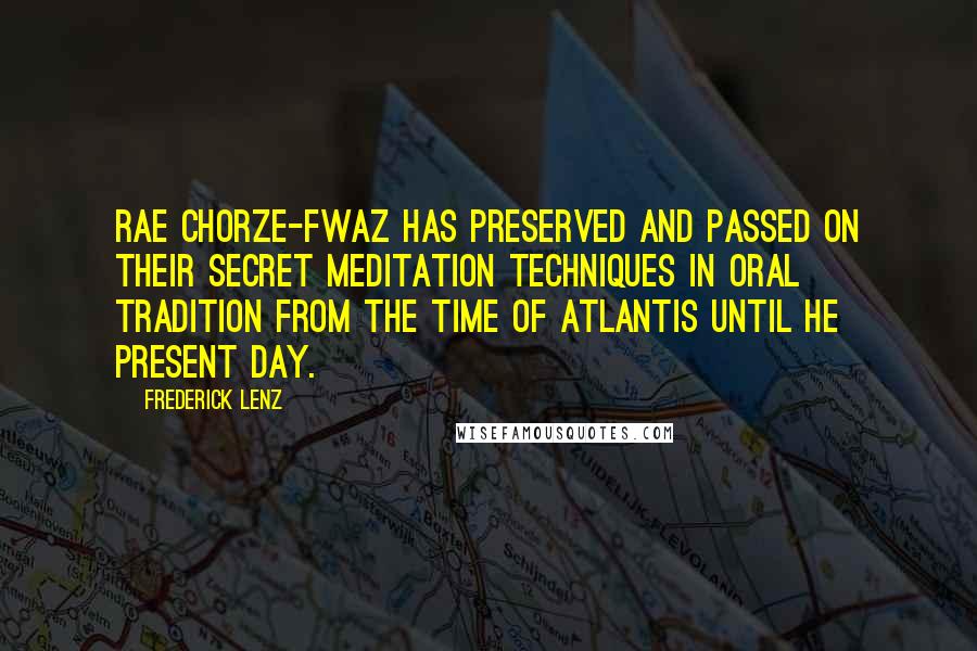 Frederick Lenz Quotes: Rae Chorze-Fwaz has preserved and passed on their secret meditation techniques in oral tradition from the time of Atlantis until he present day.