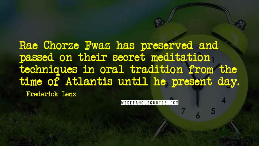 Frederick Lenz Quotes: Rae Chorze-Fwaz has preserved and passed on their secret meditation techniques in oral tradition from the time of Atlantis until he present day.