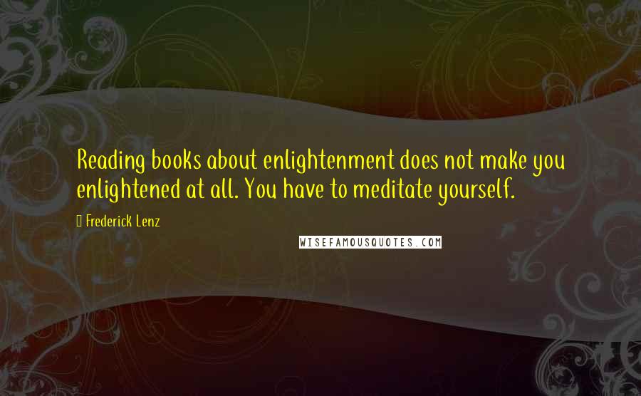 Frederick Lenz Quotes: Reading books about enlightenment does not make you enlightened at all. You have to meditate yourself.