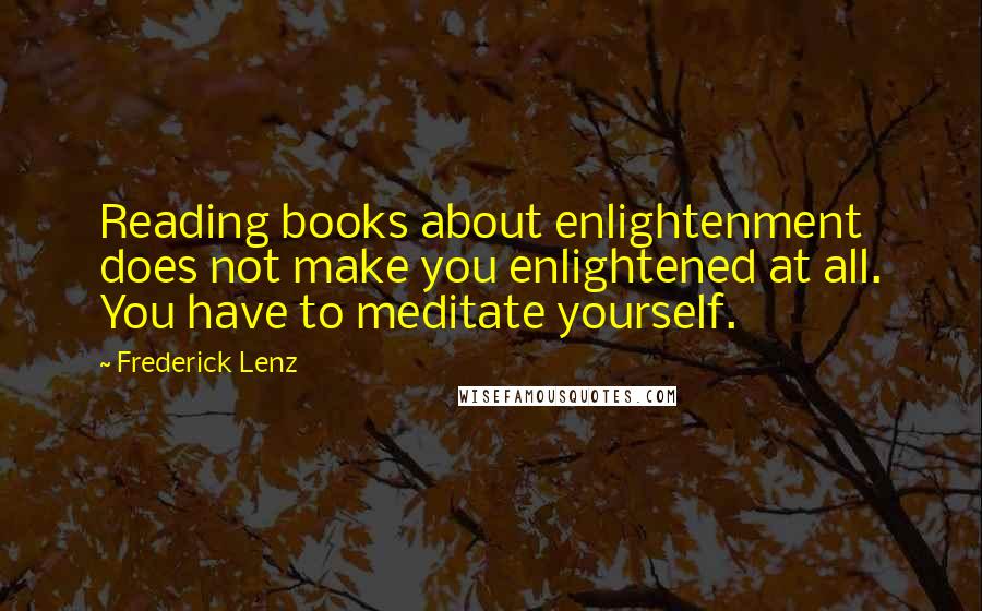 Frederick Lenz Quotes: Reading books about enlightenment does not make you enlightened at all. You have to meditate yourself.