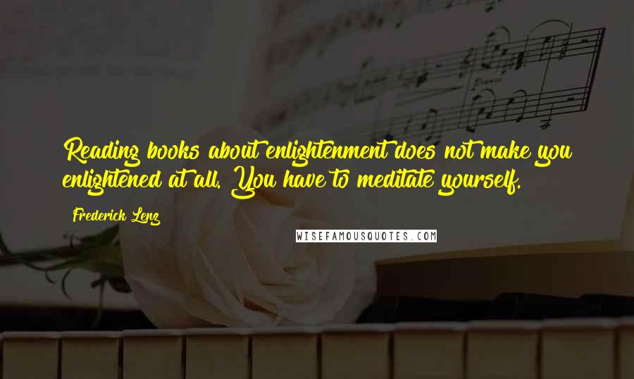 Frederick Lenz Quotes: Reading books about enlightenment does not make you enlightened at all. You have to meditate yourself.