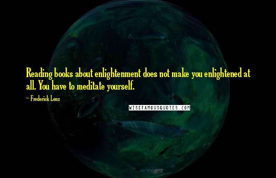 Frederick Lenz Quotes: Reading books about enlightenment does not make you enlightened at all. You have to meditate yourself.