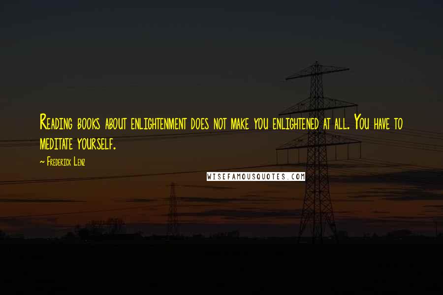 Frederick Lenz Quotes: Reading books about enlightenment does not make you enlightened at all. You have to meditate yourself.