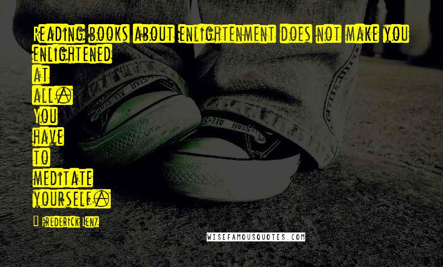 Frederick Lenz Quotes: Reading books about enlightenment does not make you enlightened at all. You have to meditate yourself.