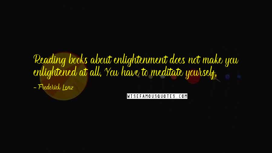 Frederick Lenz Quotes: Reading books about enlightenment does not make you enlightened at all. You have to meditate yourself.