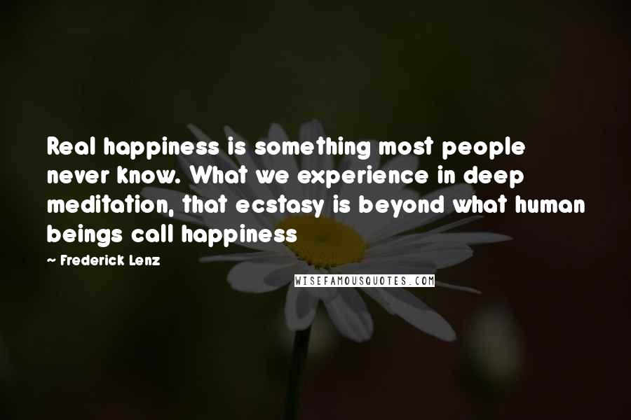 Frederick Lenz Quotes: Real happiness is something most people never know. What we experience in deep meditation, that ecstasy is beyond what human beings call happiness