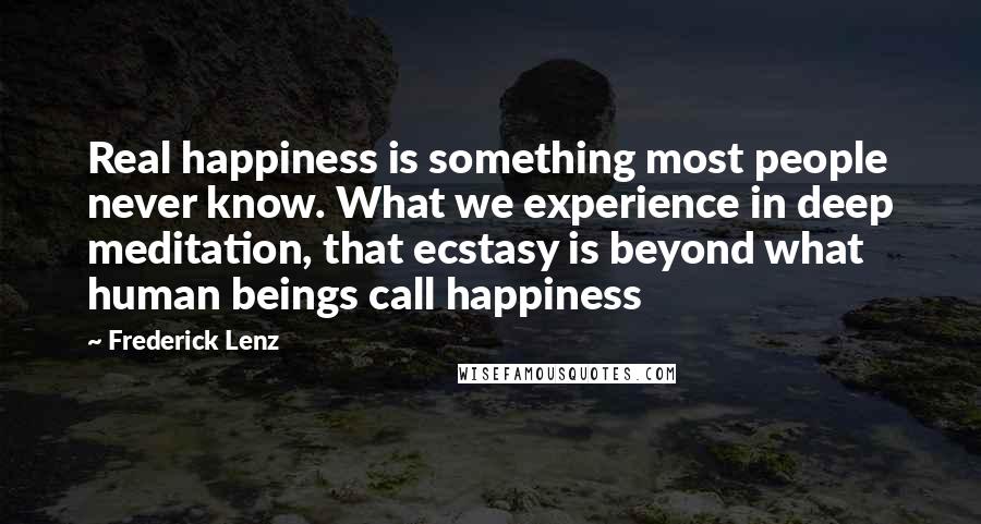 Frederick Lenz Quotes: Real happiness is something most people never know. What we experience in deep meditation, that ecstasy is beyond what human beings call happiness