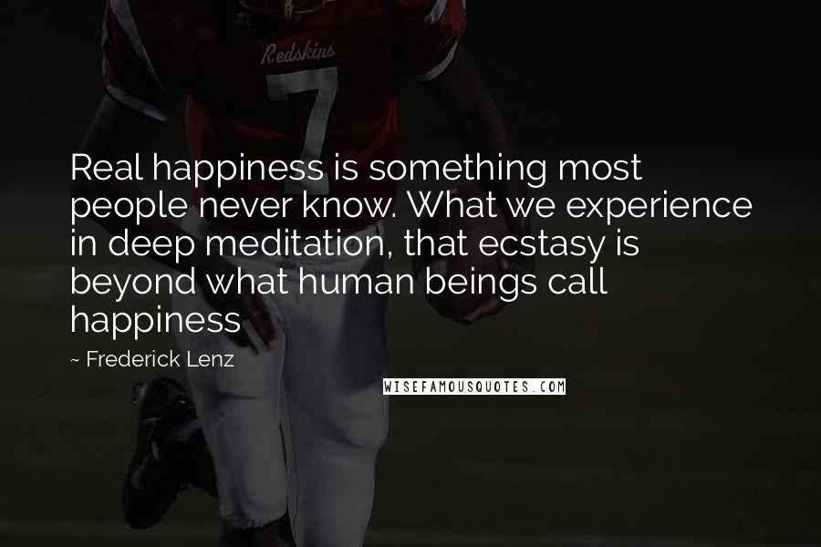 Frederick Lenz Quotes: Real happiness is something most people never know. What we experience in deep meditation, that ecstasy is beyond what human beings call happiness