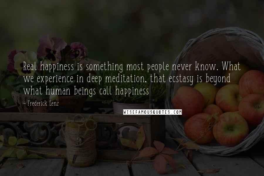 Frederick Lenz Quotes: Real happiness is something most people never know. What we experience in deep meditation, that ecstasy is beyond what human beings call happiness