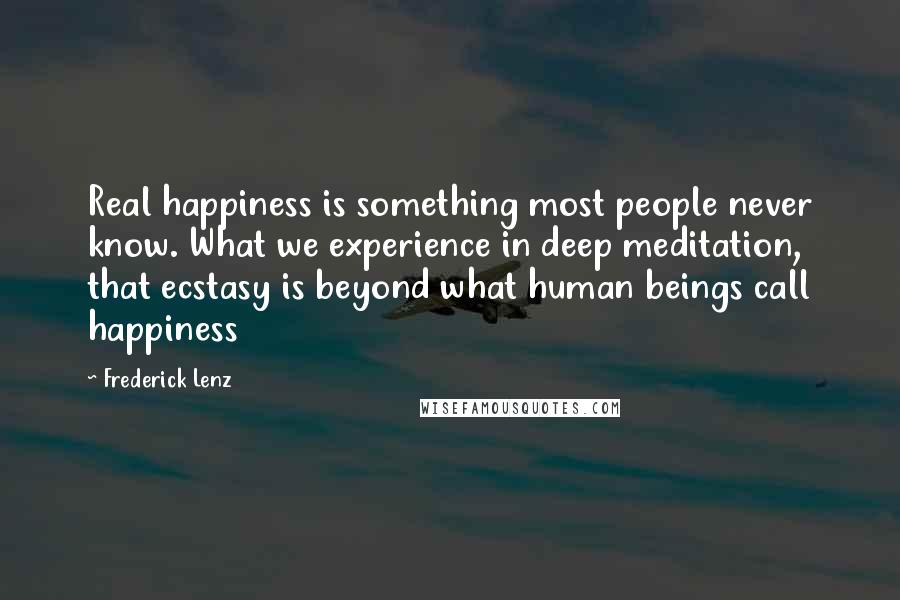 Frederick Lenz Quotes: Real happiness is something most people never know. What we experience in deep meditation, that ecstasy is beyond what human beings call happiness