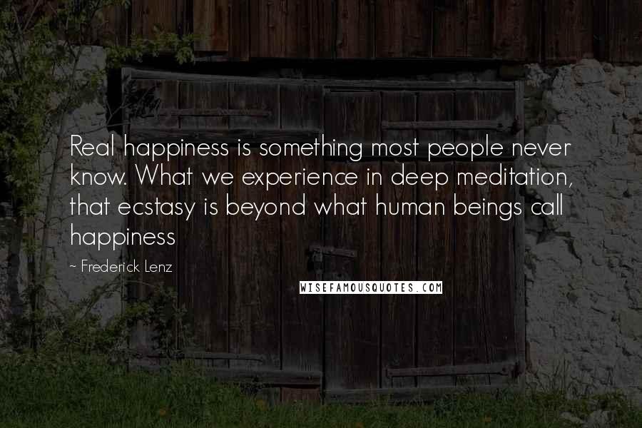 Frederick Lenz Quotes: Real happiness is something most people never know. What we experience in deep meditation, that ecstasy is beyond what human beings call happiness