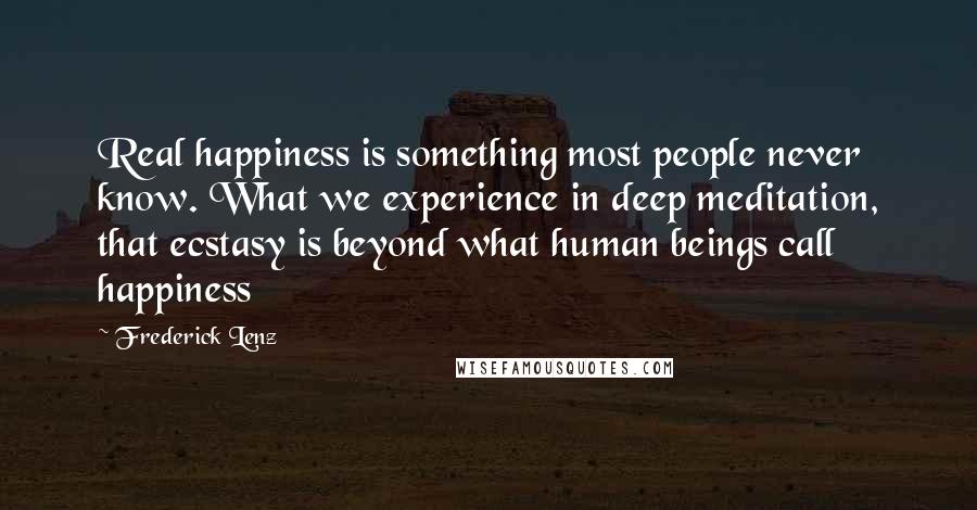 Frederick Lenz Quotes: Real happiness is something most people never know. What we experience in deep meditation, that ecstasy is beyond what human beings call happiness