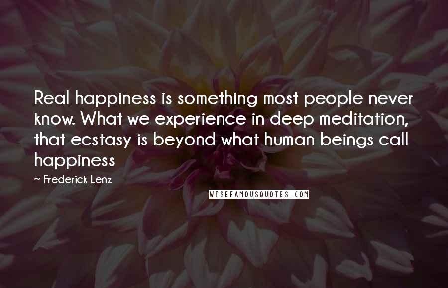 Frederick Lenz Quotes: Real happiness is something most people never know. What we experience in deep meditation, that ecstasy is beyond what human beings call happiness