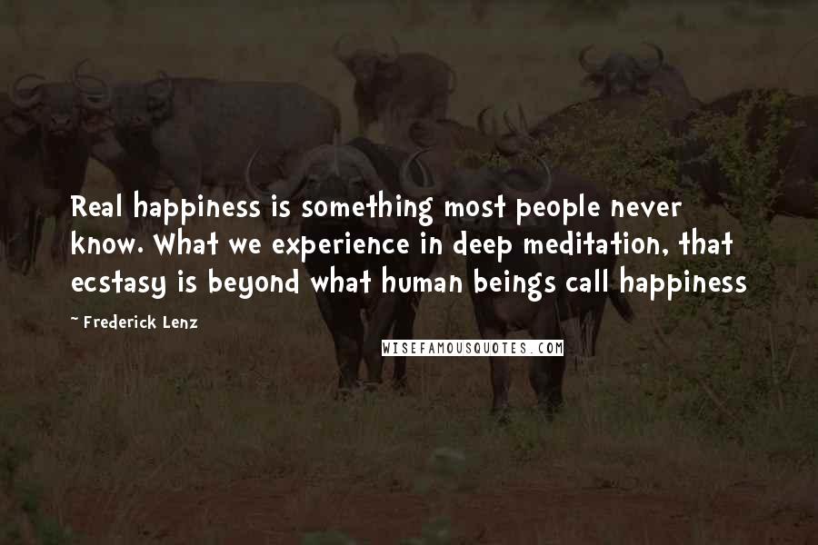 Frederick Lenz Quotes: Real happiness is something most people never know. What we experience in deep meditation, that ecstasy is beyond what human beings call happiness