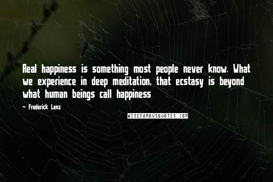 Frederick Lenz Quotes: Real happiness is something most people never know. What we experience in deep meditation, that ecstasy is beyond what human beings call happiness