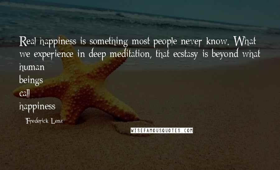 Frederick Lenz Quotes: Real happiness is something most people never know. What we experience in deep meditation, that ecstasy is beyond what human beings call happiness