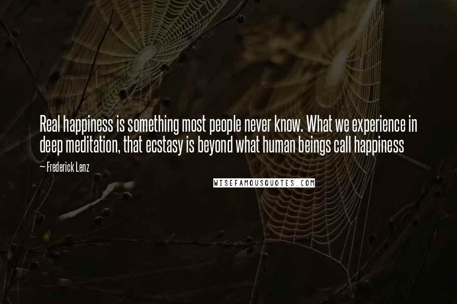 Frederick Lenz Quotes: Real happiness is something most people never know. What we experience in deep meditation, that ecstasy is beyond what human beings call happiness