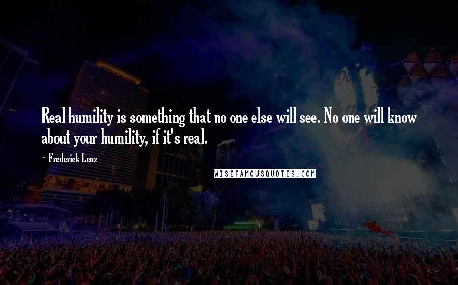 Frederick Lenz Quotes: Real humility is something that no one else will see. No one will know about your humility, if it's real.