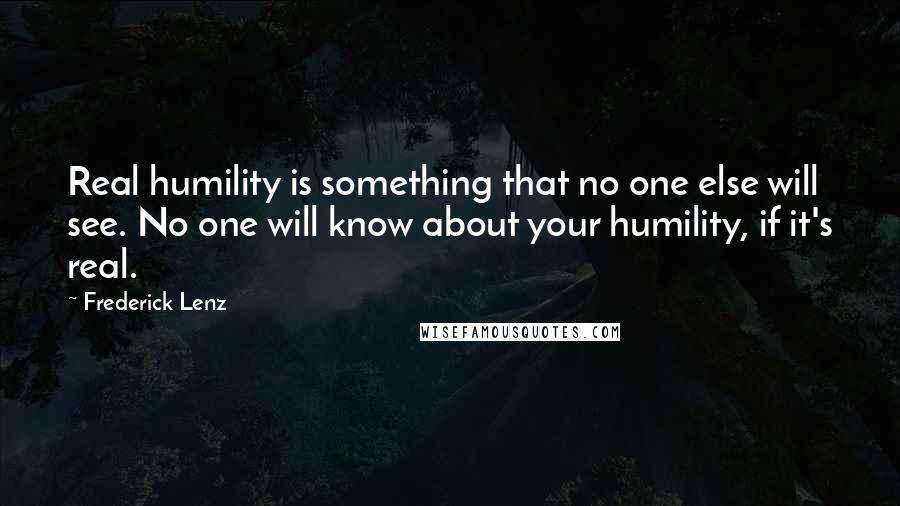 Frederick Lenz Quotes: Real humility is something that no one else will see. No one will know about your humility, if it's real.