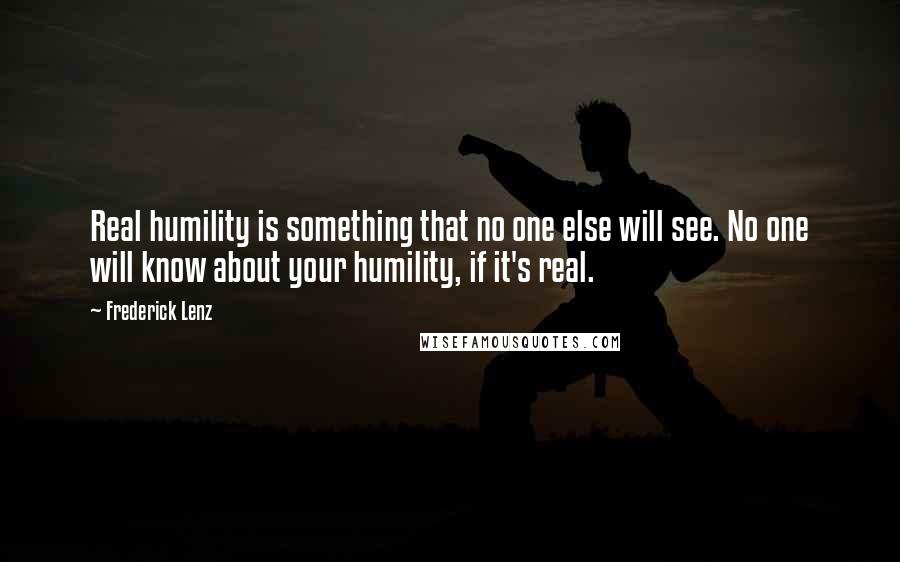 Frederick Lenz Quotes: Real humility is something that no one else will see. No one will know about your humility, if it's real.