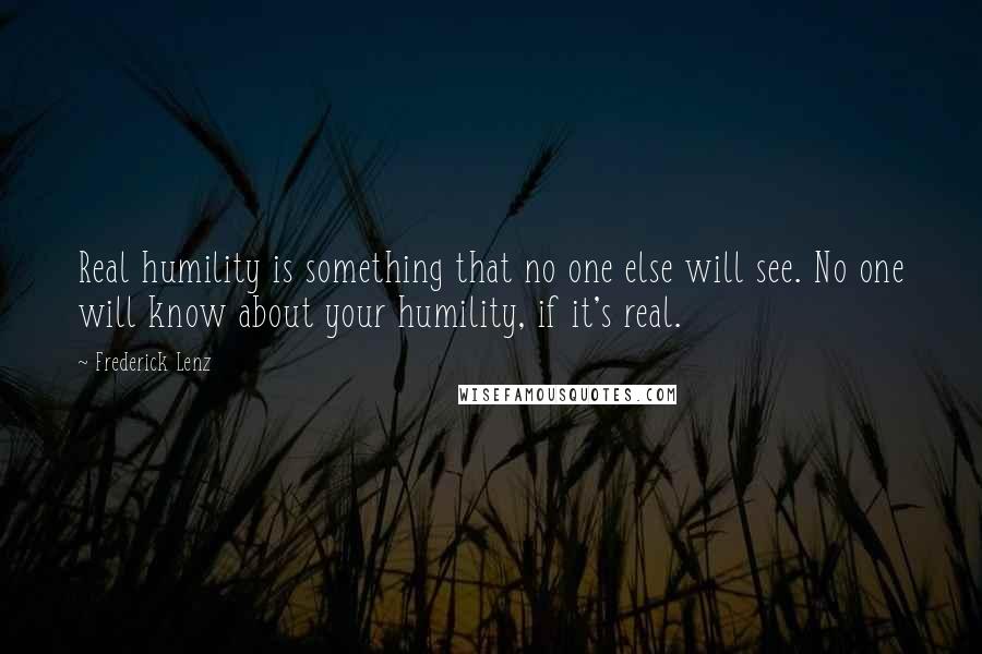 Frederick Lenz Quotes: Real humility is something that no one else will see. No one will know about your humility, if it's real.