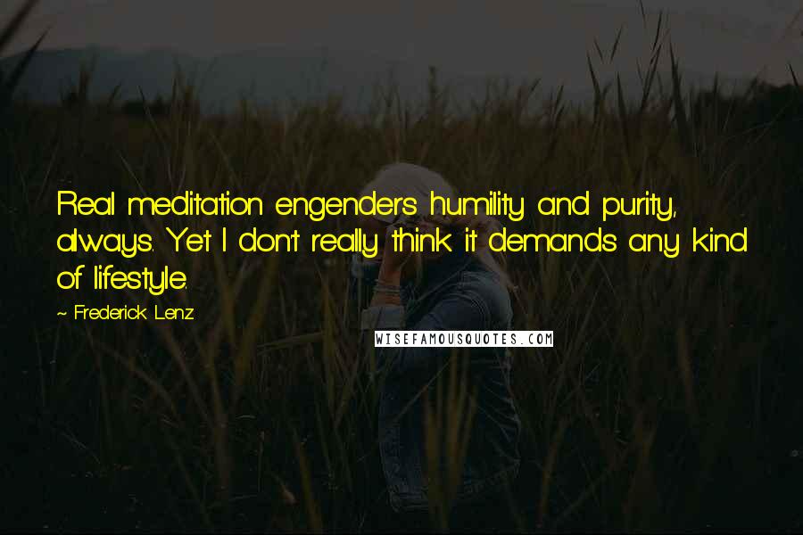 Frederick Lenz Quotes: Real meditation engenders humility and purity, always. Yet I don't really think it demands any kind of lifestyle.