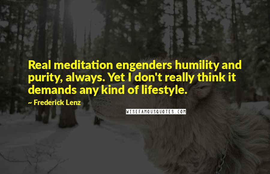 Frederick Lenz Quotes: Real meditation engenders humility and purity, always. Yet I don't really think it demands any kind of lifestyle.