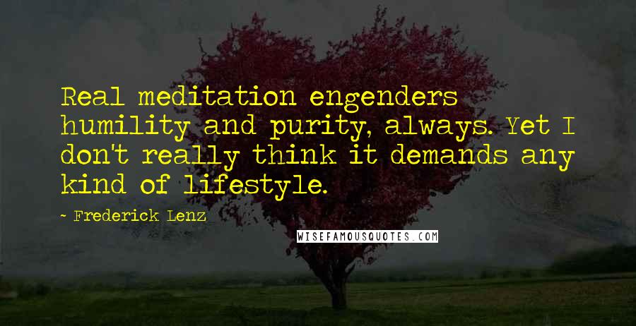 Frederick Lenz Quotes: Real meditation engenders humility and purity, always. Yet I don't really think it demands any kind of lifestyle.