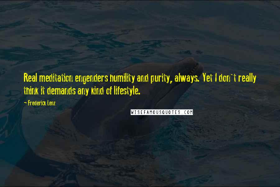 Frederick Lenz Quotes: Real meditation engenders humility and purity, always. Yet I don't really think it demands any kind of lifestyle.