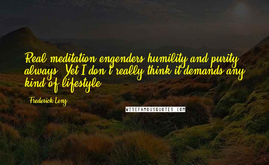 Frederick Lenz Quotes: Real meditation engenders humility and purity, always. Yet I don't really think it demands any kind of lifestyle.