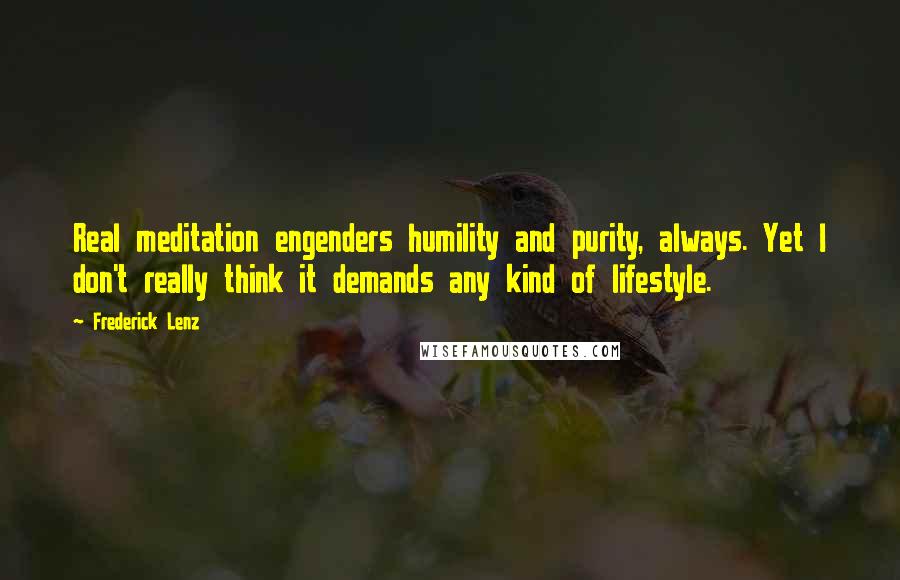 Frederick Lenz Quotes: Real meditation engenders humility and purity, always. Yet I don't really think it demands any kind of lifestyle.