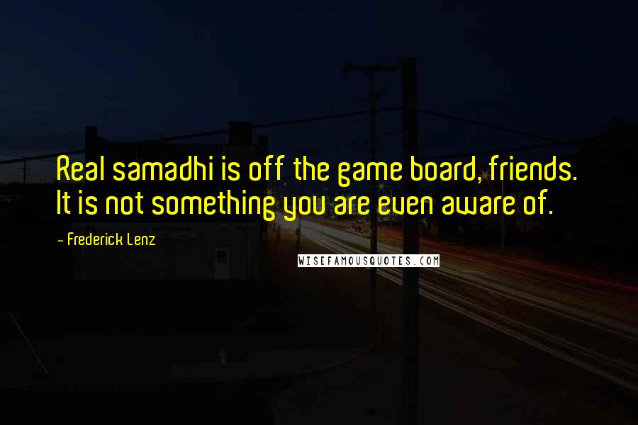 Frederick Lenz Quotes: Real samadhi is off the game board, friends. It is not something you are even aware of.