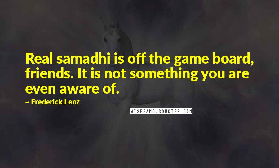 Frederick Lenz Quotes: Real samadhi is off the game board, friends. It is not something you are even aware of.