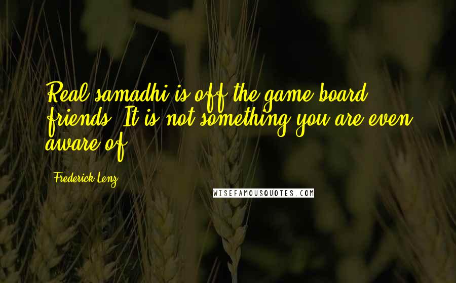 Frederick Lenz Quotes: Real samadhi is off the game board, friends. It is not something you are even aware of.