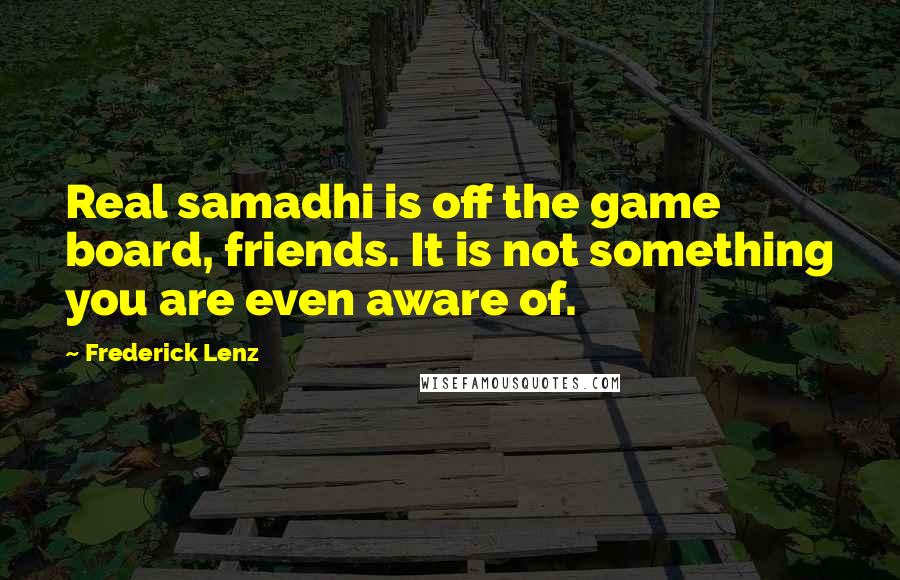 Frederick Lenz Quotes: Real samadhi is off the game board, friends. It is not something you are even aware of.