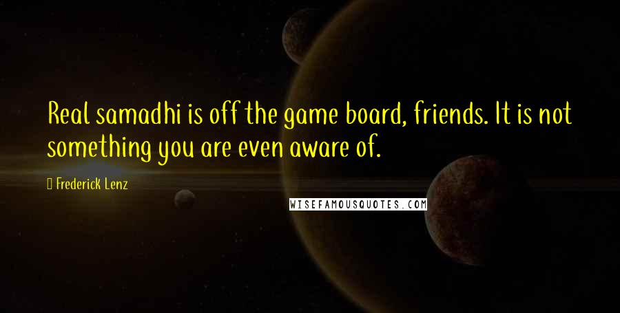 Frederick Lenz Quotes: Real samadhi is off the game board, friends. It is not something you are even aware of.